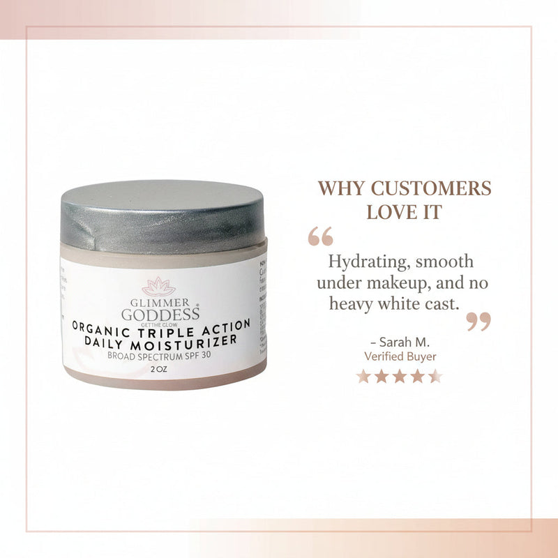 Glimmer Goddess® Organic Skin Care Triple Action Daily Moisturizer – Organic SPF 30 Moisturizers White Smoke 2 oz. JAR / Lightly scented,2 oz. JAR / Unscented – great for extra-sensitive skin,2 oz. Airless Bottle - SUMMER VERSION / Lightly scented,2 oz. Airless Bottle - SUMMER VERSION / Unscented – great for extra-sensitive skin